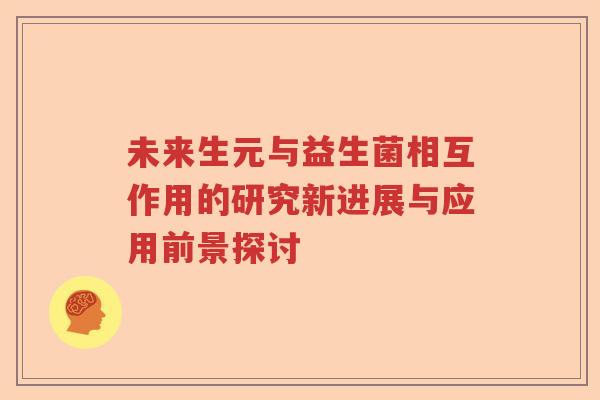 未来生元与益生菌相互作用的研究新进展与应用前景探讨 未来生元与益生菌相互作用的研究新进展与应用前景探讨