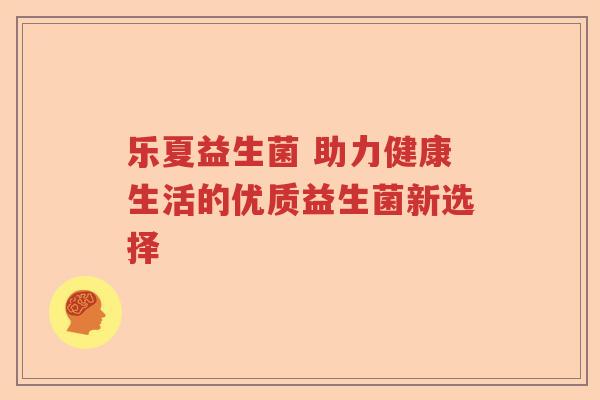 乐夏益生菌 助力健康生活的优质益生菌新选择 乐夏益生菌 助力健康生活的优质益生菌新选择