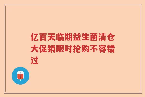 亿百天临期益生菌清仓大促销限时抢购不容错过 亿百天临期益生菌清仓大促销限时抢购不容错过