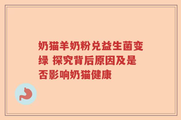奶猫羊奶粉兑益生菌变绿 探究背后原因及是否影响奶猫健康 奶猫羊奶粉兑益生菌变绿 探究背后原因及是否影响奶猫健康