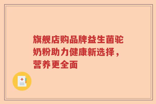 旗舰店购品牌益生菌驼奶粉助力健康新选择,营养更全面 旗舰店购品牌益生菌驼奶粉助力健康新选择,营养更全面