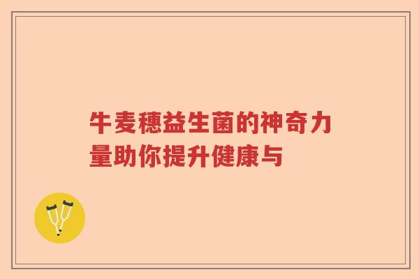 牛麦穗益生菌的神奇力量助你提升健康与 牛麦穗益生菌的神奇力量助你提升健康与