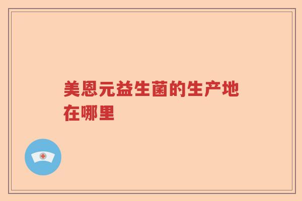 美恩元益生菌的生产地在哪里 美恩元益生菌的生产地在哪里