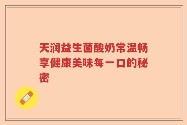 天润益生菌酸奶常温畅享健康美味每一口的秘密 天润益生菌酸奶常温畅享健康美味每一口的秘密