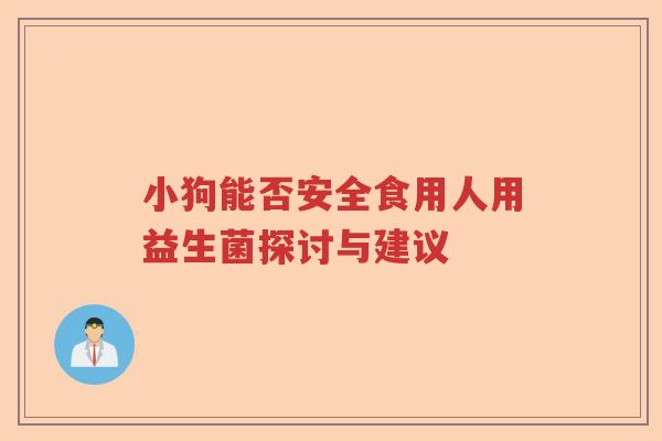 小狗能否安全食用人用益生菌探讨与建议 小狗能否安全食用人用益生菌探讨与建议