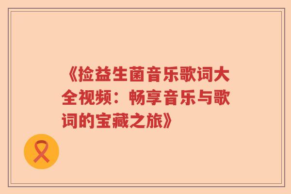 《捡益生菌音乐歌词大全视频:畅享音乐与歌词的宝藏之旅》 《捡益生菌音乐歌词大全视频:畅享音乐与歌词的宝藏之旅》