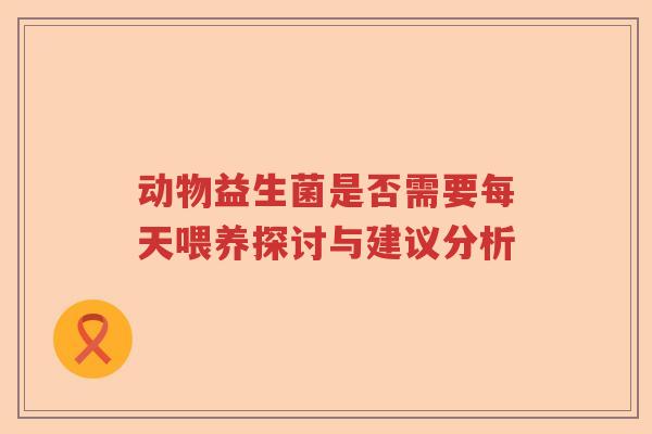 动物益生菌是否需要每天喂养探讨与建议分析 动物益生菌是否需要每天喂养探讨与建议分析