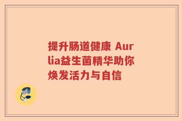 提升肠道健康 Aurlia益生菌精华助你焕发活力与自信 提升肠道健康 Aurlia益生菌精华助你焕发活力与自信