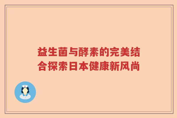 益生菌与酵素的完美结合探索日本健康新风尚 益生菌与酵素的完美结合探索日本健康新风尚