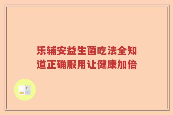 乐辅安益生菌吃法全知道正确服用让健康加倍 乐辅安益生菌吃法全知道正确服用让健康加倍