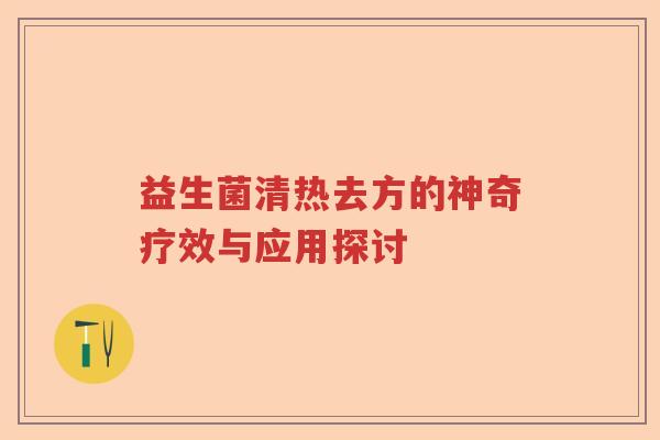益生菌清热去方的神奇疗效与应用探讨