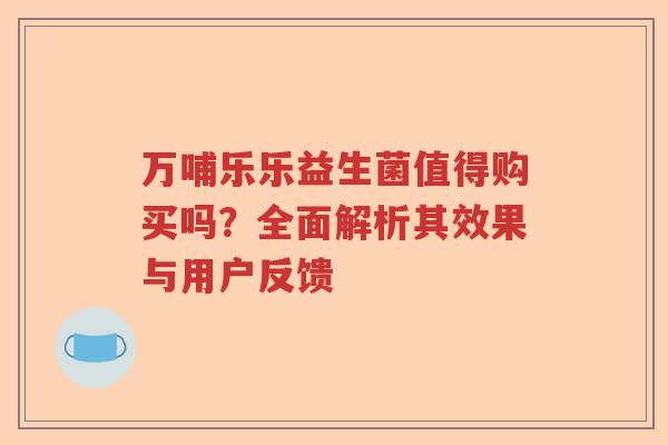 万哺乐乐益生菌值得购买吗?全面解析其效果与用户反馈 万哺乐乐益生菌值得购买吗?全面解析其效果与用户反馈