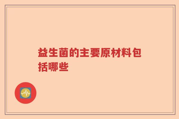 益生菌的主要原材料包括哪些 益生菌的主要原材料包括哪些