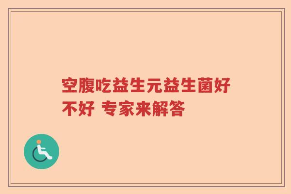 空腹吃益生元益生菌好不好 专家来解答 空腹吃益生元益生菌好不好 专家来解答