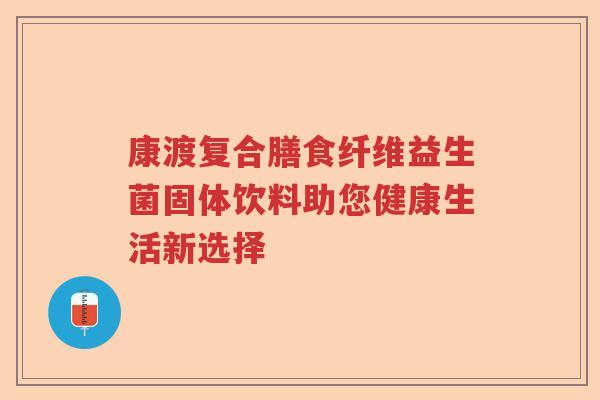 康渡复合膳食纤维益生菌固体饮料助您健康生活新选择