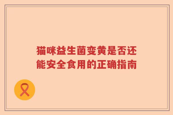 猫咪益生菌变黄是否还能安全食用的正确指南 猫咪益生菌变黄是否还能安全食用的正确指南