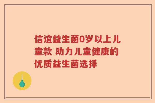 信谊益生菌0岁以上儿童款 助力儿童健康的优质益生菌选择