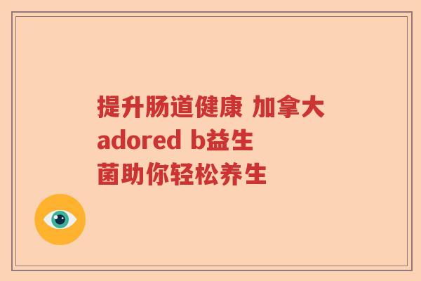 提升肠道健康 加拿大adored b益生菌助你轻松养生 提升肠道健康 加拿大adored b益生菌助你轻松养生