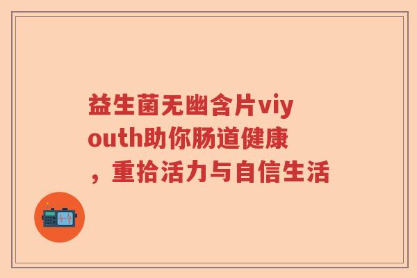 益生菌无幽含片viyouth助你肠道健康,重拾活力与自信生活 益生菌无幽含片viyouth助你肠道健康,重拾活力与自信生活