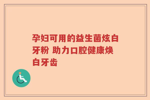 孕妇可用的益生菌炫白牙粉 助力口腔健康焕白牙齿 孕妇可用的益生菌炫白牙粉 助力口腔健康焕白牙齿
