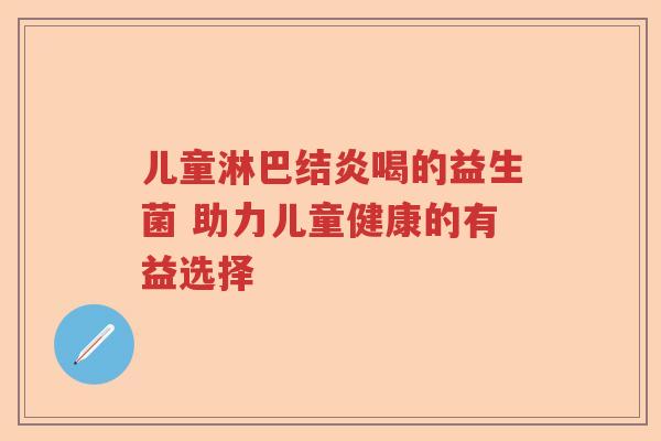儿童淋巴结炎喝的益生菌 助力儿童健康的有益选择 儿童淋巴结炎喝的益生菌 助力儿童健康的有益选择