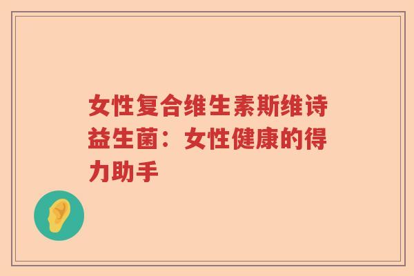 女性复合维生素斯维诗益生菌:女性健康的得力助手 女性复合维生素斯维诗益生菌:女性健康的得力助手
