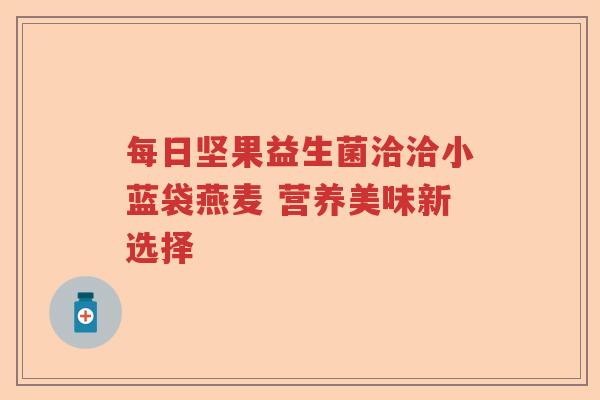 每日坚果益生菌洽洽小蓝袋燕麦 营养美味新选择 每日坚果益生菌洽洽小蓝袋燕麦 营养美味新选择