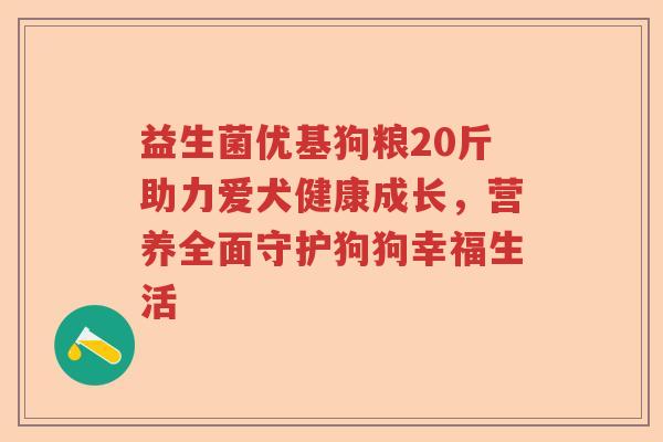 益生菌优基狗粮20斤助力爱犬健康成长,营养全面守护狗狗幸福生活 益生菌优基狗粮20斤助力爱犬健康成长,营养全面守护狗狗幸福生活