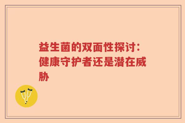 益生菌的双面性探讨:健康守护者还是潜在威胁 益生菌的双面性探讨:健康守护者还是潜在威胁