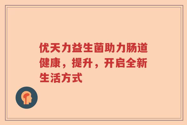 优天力益生菌助力肠道健康，提升，开启全新生活方式