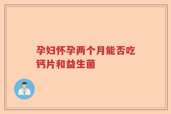 孕妇怀孕两个月能否吃钙片和益生菌 孕妇怀孕两个月能否吃钙片和益生菌