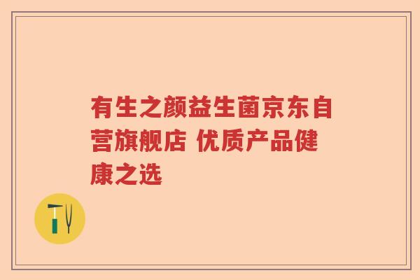 有生之颜益生菌京东自营旗舰店 优质产品健康之选