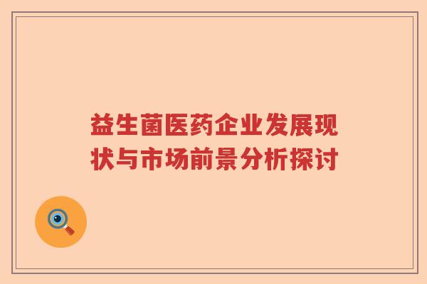 益生菌医药企业发展现状与市场前景分析探讨 益生菌医药企业发展现状与市场前景分析探讨