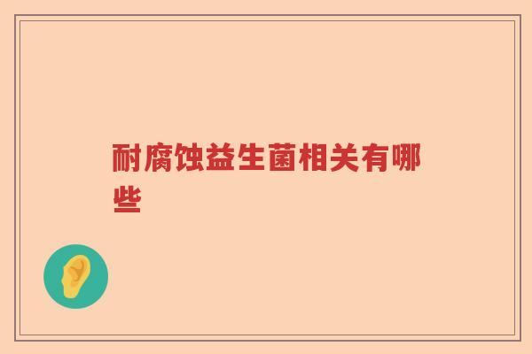 耐腐蚀益生菌相关有哪些 耐腐蚀益生菌相关有哪些