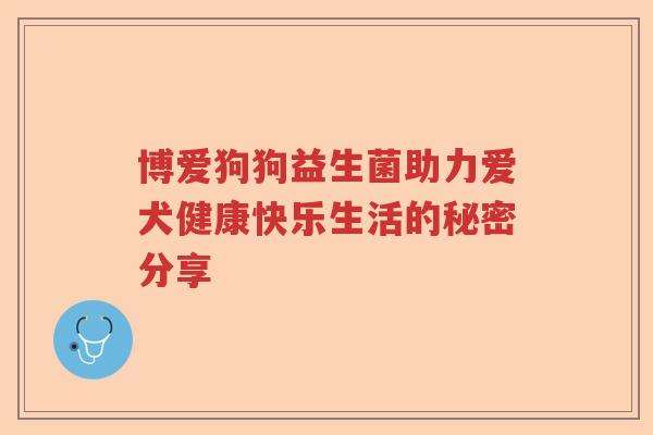 博爱狗狗益生菌助力爱犬健康快乐生活的秘密分享 博爱狗狗益生菌助力爱犬健康快乐生活的秘密分享
