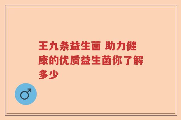 王九条益生菌 助力健康的优质益生菌你了解多少 王九条益生菌 助力健康的优质益生菌你了解多少