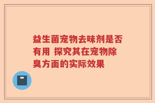 益生菌宠物去味剂是否有用 探究其在宠物除臭方面的实际效果 益生菌宠物去味剂是否有用 探究其在宠物除臭方面的实际效果