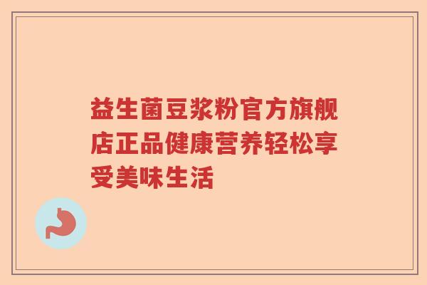 益生菌豆浆粉官方旗舰店正品健康营养轻松享受美味生活 益生菌豆浆粉官方旗舰店正品健康营养轻松享受美味生活