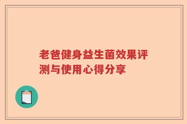 老爸健身益生菌效果评测与使用心得分享 老爸健身益生菌效果评测与使用心得分享