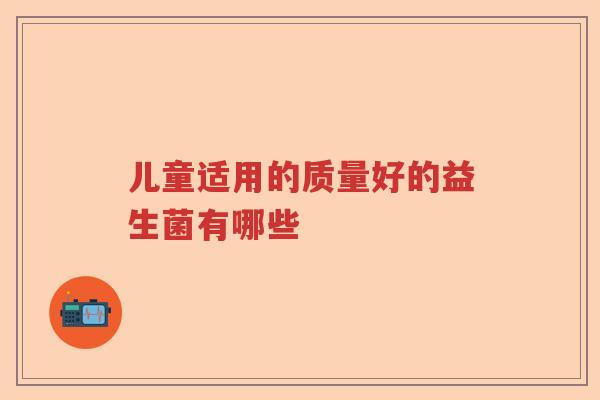 儿童适用的质量好的益生菌有哪些