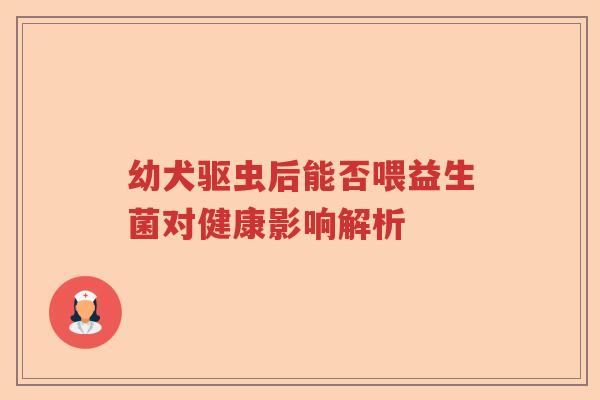 幼犬驱虫后能否喂益生菌对健康影响解析 幼犬驱虫后能否喂益生菌对健康影响解析