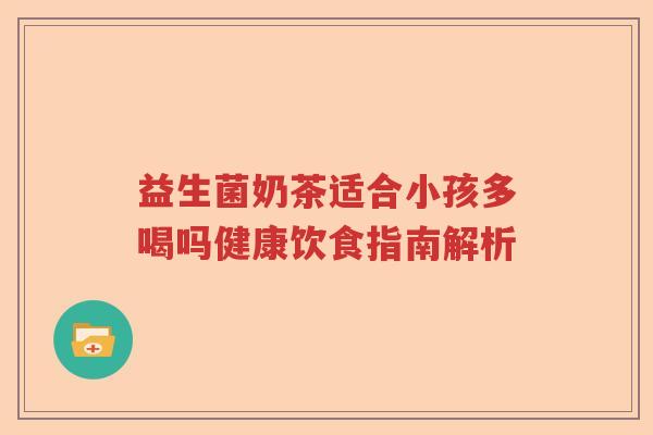益生菌奶茶适合小孩多喝吗健康饮食指南解析 益生菌奶茶适合小孩多喝吗健康饮食指南解析