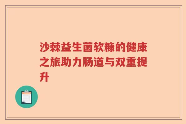 沙棘益生菌软糠的健康之旅助力肠道与双重提升