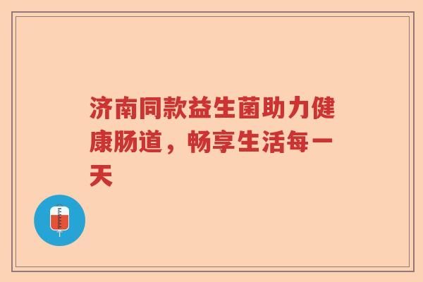 济南同款益生菌助力健康肠道，畅享生活每一天