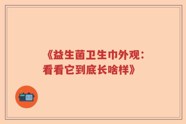 《益生菌卫生巾外观:看看它到底长啥样》 《益生菌卫生巾外观:看看它到底长啥样》