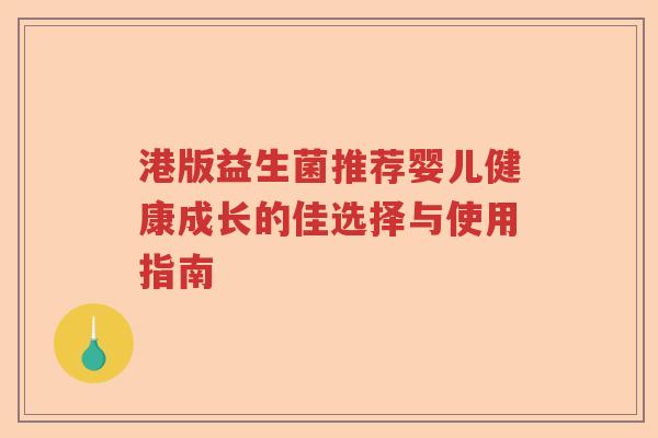 港版益生菌推荐婴儿健康成长的佳选择与使用指南 港版益生菌推荐婴儿健康成长的佳选择与使用指南
