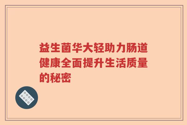 益生菌华大轻助力肠道健康全面提升生活质量的秘密 益生菌华大轻助力肠道健康全面提升生活质量的秘密