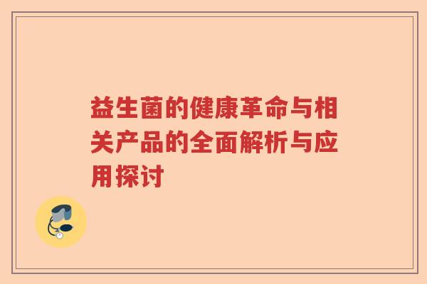 益生菌的健康革命与相关产品的全面解析与应用探讨 益生菌的健康革命与相关产品的全面解析与应用探讨