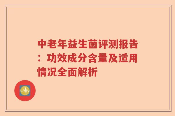 中老年益生菌评测报告：功效成分含量及适用情况全面解析
