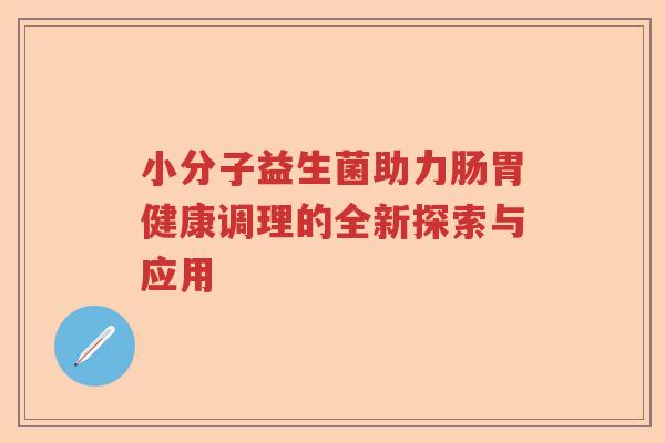 小分子益生菌助力肠胃健康调理的全新探索与应用 小分子益生菌助力肠胃健康调理的全新探索与应用